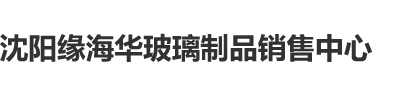 大胸女被操白虎扣粉逼自慰网站沈阳缘海华玻璃制品销售中心